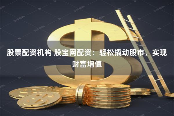 股票配资机构 股宝网配资：轻松撬动股市，实现财富增值
