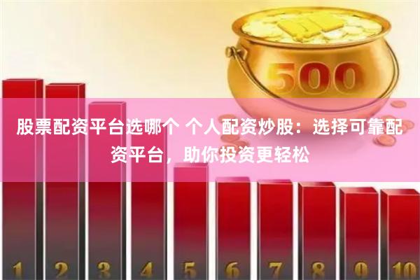 股票配资平台选哪个 个人配资炒股：选择可靠配资平台，助你投资更轻松
