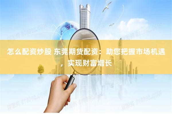 怎么配资炒股 东莞期货配资：助您把握市场机遇，实现财富增长