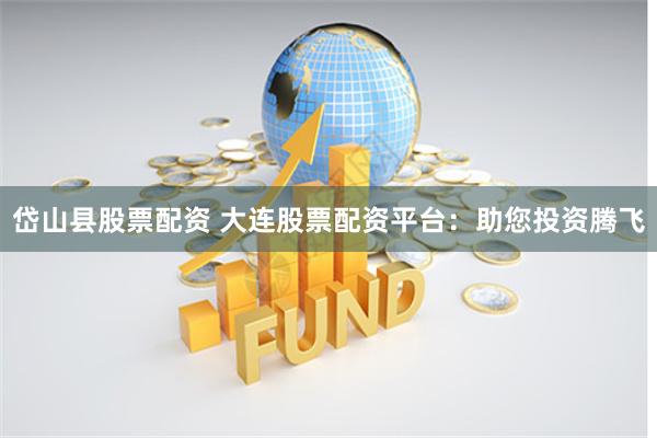 岱山县股票配资 大连股票配资平台：助您投资腾飞