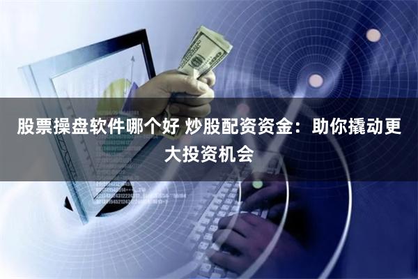 股票操盘软件哪个好 炒股配资资金：助你撬动更大投资机会