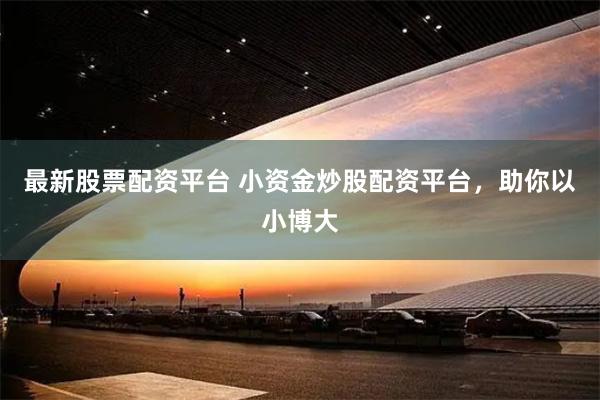 最新股票配资平台 小资金炒股配资平台，助你以小博大