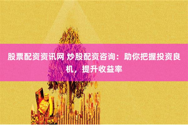 股票配资资讯网 炒股配资咨询：助你把握投资良机，提升收益率