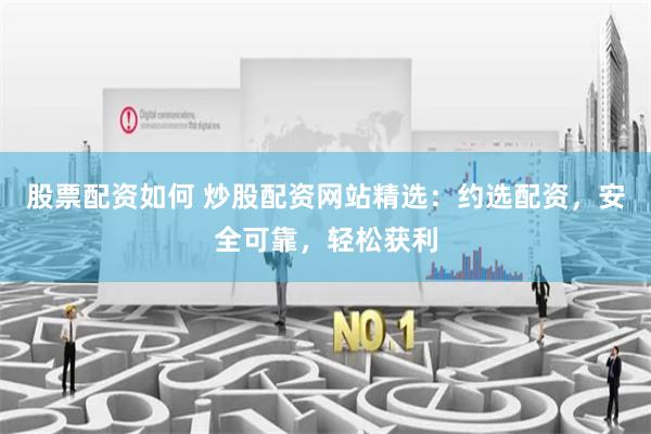 股票配资如何 炒股配资网站精选：约选配资，安全可靠，轻松获利