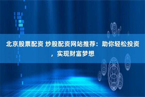 北京股票配资 炒股配资网站推荐：助你轻松投资，实现财富梦想