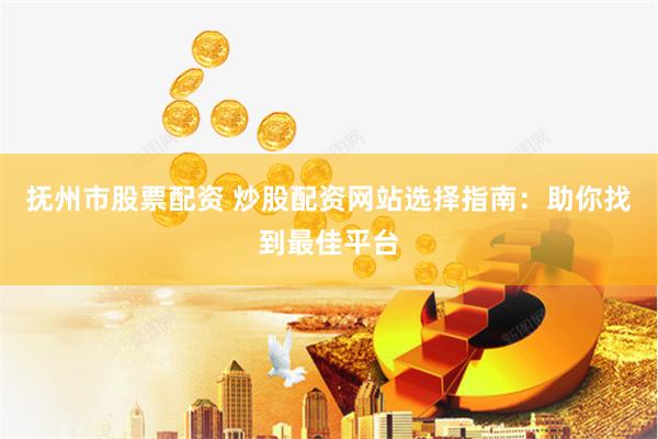 抚州市股票配资 炒股配资网站选择指南：助你找到最佳平台
