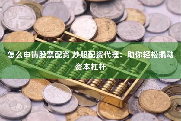怎么申请股票配资 炒股配资代理：助你轻松撬动资本杠杆