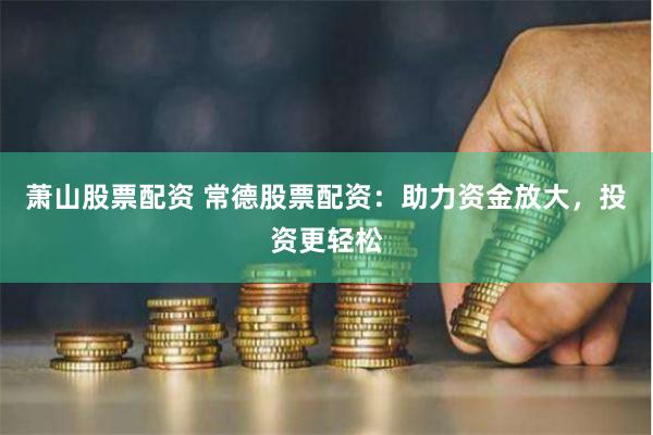 萧山股票配资 常德股票配资：助力资金放大，投资更轻松