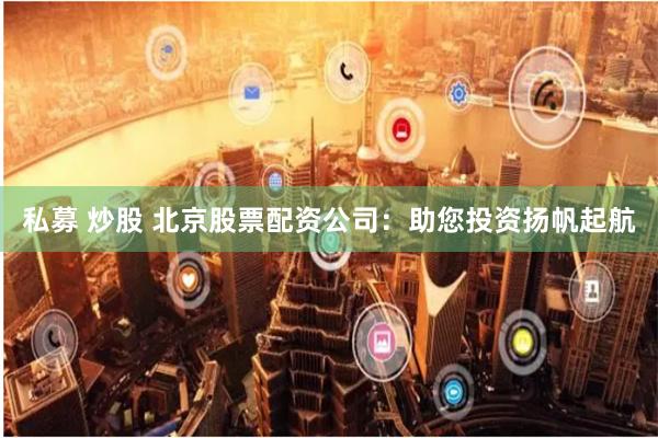 私募 炒股 北京股票配资公司：助您投资扬帆起航