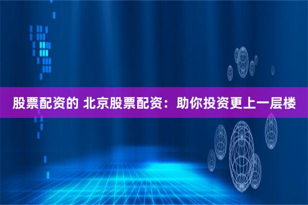 股票配资的 北京股票配资：助你投资更上一层楼