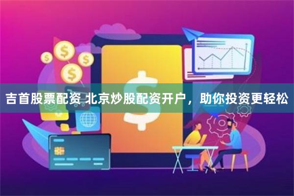 吉首股票配资 北京炒股配资开户，助你投资更轻松