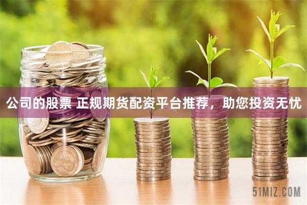 公司的股票 正规期货配资平台推荐，助您投资无忧