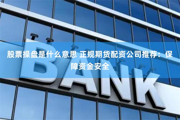 股票操盘是什么意思 正规期货配资公司推荐：保障资金安全