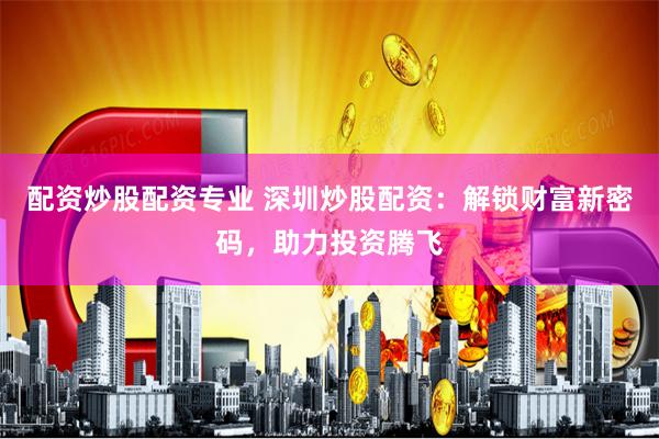 配资炒股配资专业 深圳炒股配资：解锁财富新密码，助力投资腾飞