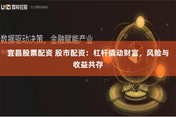 宜昌股票配资 股市配资：杠杆撬动财富，风险与收益共存