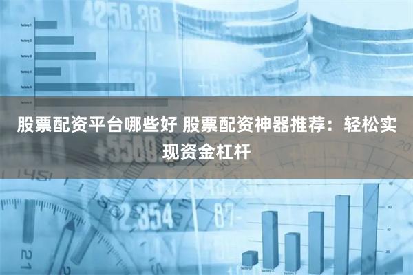 股票配资平台哪些好 股票配资神器推荐：轻松实现资金杠杆
