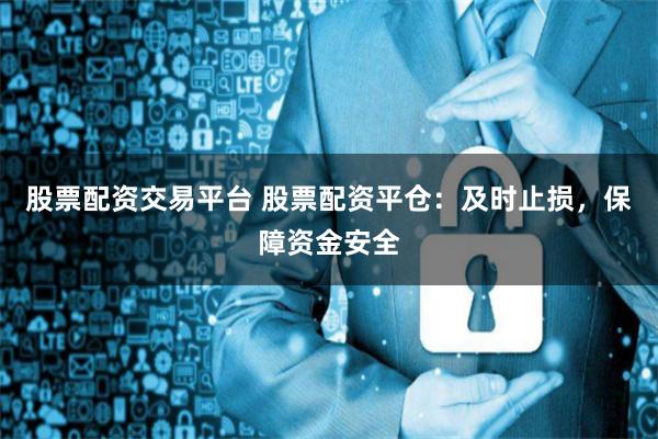 股票配资交易平台 股票配资平仓：及时止损，保障资金安全
