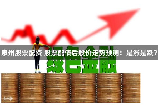 泉州股票配资 股票配债后股价走势预测：是涨是跌？