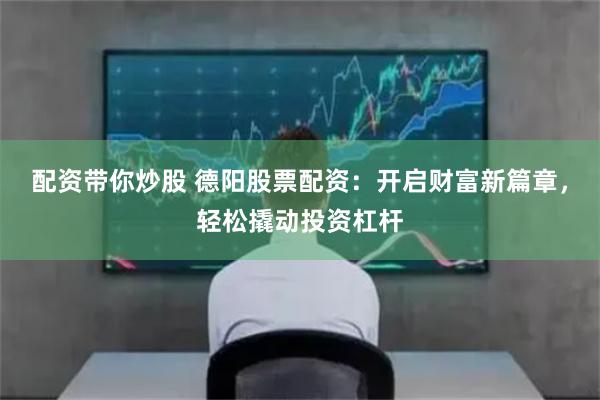 配资带你炒股 德阳股票配资：开启财富新篇章，轻松撬动投资杠杆