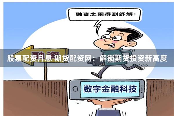 股票配资月息 期货配资网：解锁期货投资新高度