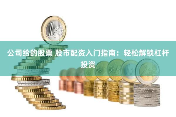 公司给的股票 股市配资入门指南：轻松解锁杠杆投资
