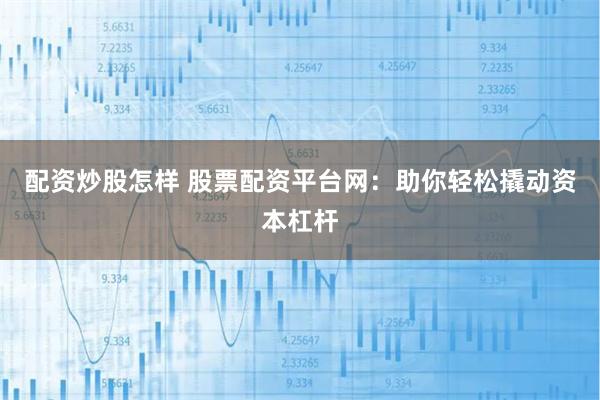 配资炒股怎样 股票配资平台网：助你轻松撬动资本杠杆