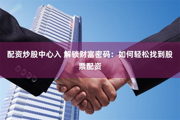 配资炒股中心入 解锁财富密码：如何轻松找到股票配资