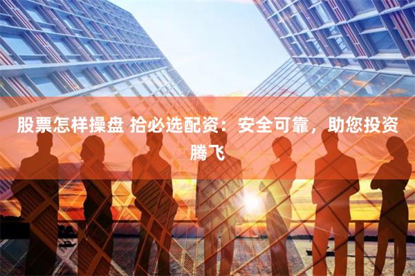 股票怎样操盘 拾必选配资：安全可靠，助您投资腾飞