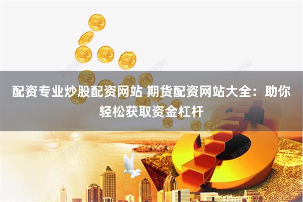配资专业炒股配资网站 期货配资网站大全：助你轻松获取资金杠杆