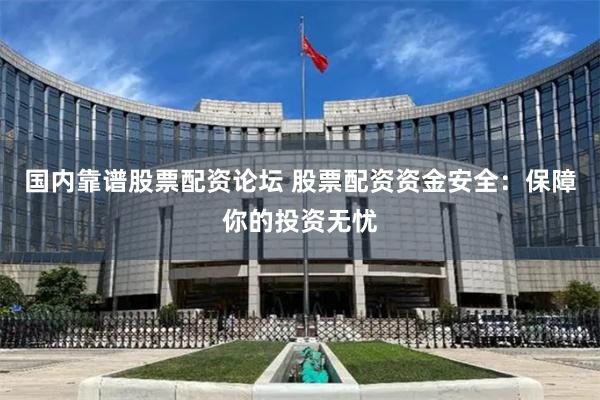 国内靠谱股票配资论坛 股票配资资金安全：保障你的投资无忧