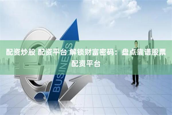 配资炒股 配资平台 解锁财富密码：盘点靠谱股票配资平台