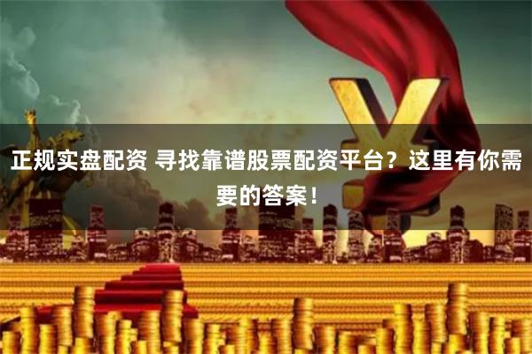 正规实盘配资 寻找靠谱股票配资平台？这里有你需要的答案！