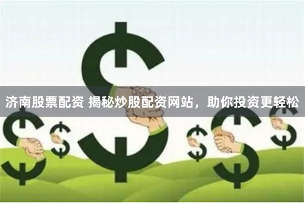 济南股票配资 揭秘炒股配资网站，助你投资更轻松