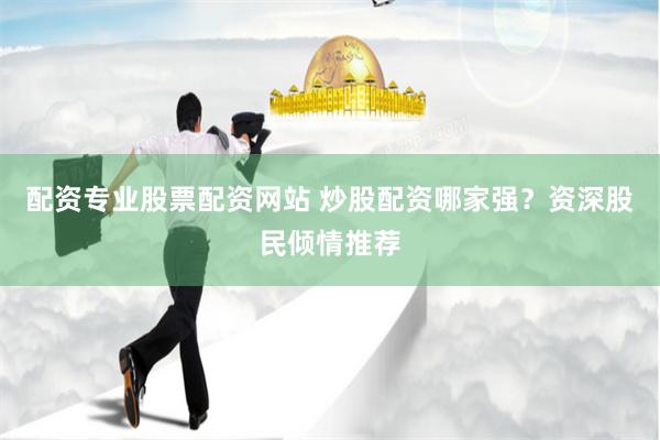 配资专业股票配资网站 炒股配资哪家强？资深股民倾情推荐