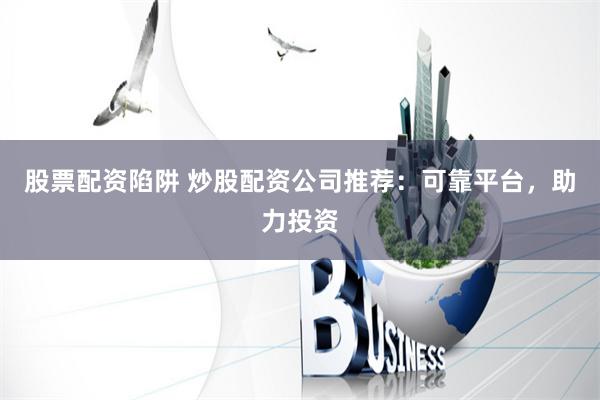 股票配资陷阱 炒股配资公司推荐：可靠平台，助力投资