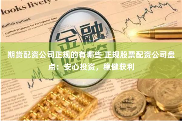 期货配资公司正规的有哪些 正规股票配资公司盘点：安心投资，稳健获利