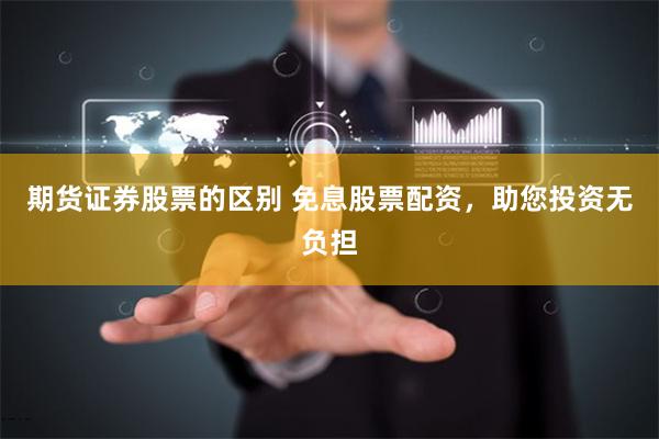 期货证券股票的区别 免息股票配资，助您投资无负担