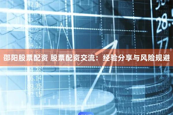 邵阳股票配资 股票配资交流：经验分享与风险规避