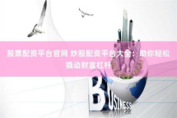 股票配资平台官网 炒股配资平台大全：助你轻松撬动财富杠杆