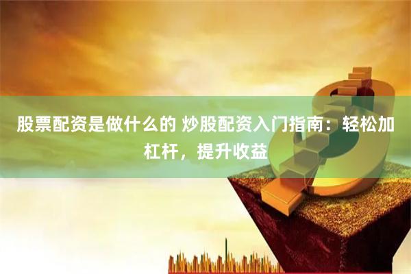 股票配资是做什么的 炒股配资入门指南：轻松加杠杆，提升收益