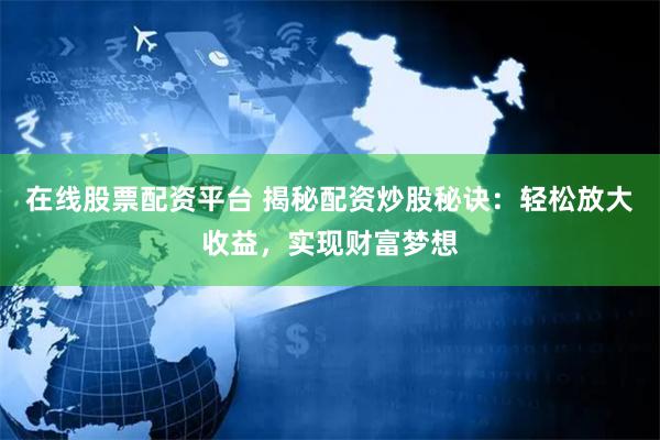 在线股票配资平台 揭秘配资炒股秘诀：轻松放大收益，实现财富梦想