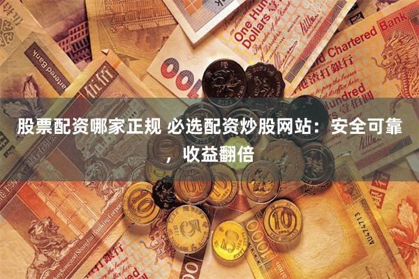 股票配资哪家正规 必选配资炒股网站：安全可靠，收益翻倍
