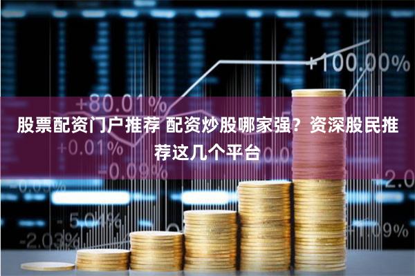 股票配资门户推荐 配资炒股哪家强？资深股民推荐这几个平台