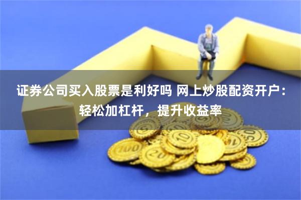 证券公司买入股票是利好吗 网上炒股配资开户：轻松加杠杆，提升收益率