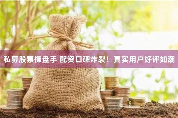 私募股票操盘手 配资口碑炸裂！真实用户好评如潮