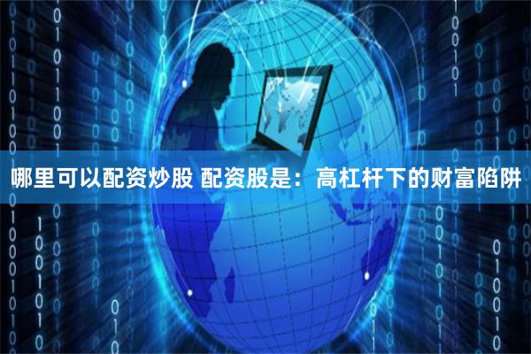 哪里可以配资炒股 配资股是：高杠杆下的财富陷阱