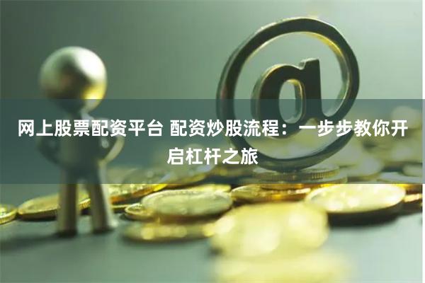 网上股票配资平台 配资炒股流程：一步步教你开启杠杆之旅