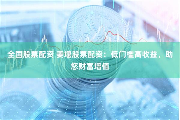 全国股票配资 姜堰股票配资：低门槛高收益，助您财富增值