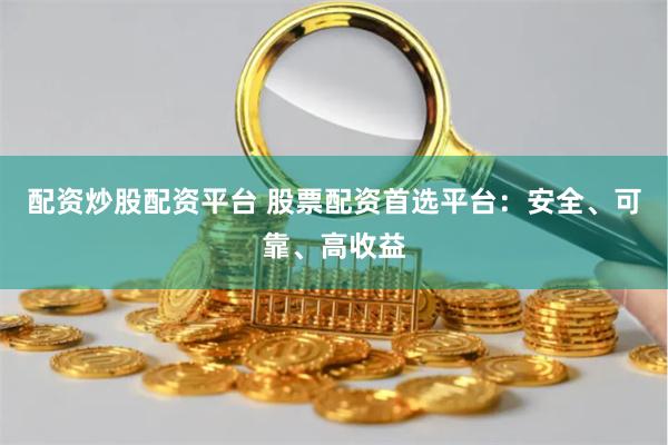 配资炒股配资平台 股票配资首选平台：安全、可靠、高收益