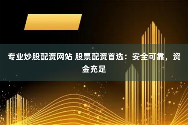 专业炒股配资网站 股票配资首选：安全可靠，资金充足